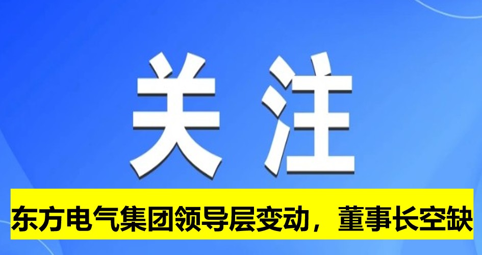 東方電氣集團(tuán)領(lǐng)導(dǎo)層變動(dòng)，董事長崗位空缺