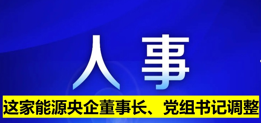這家能源央企董事長、黨組書記調(diào)整