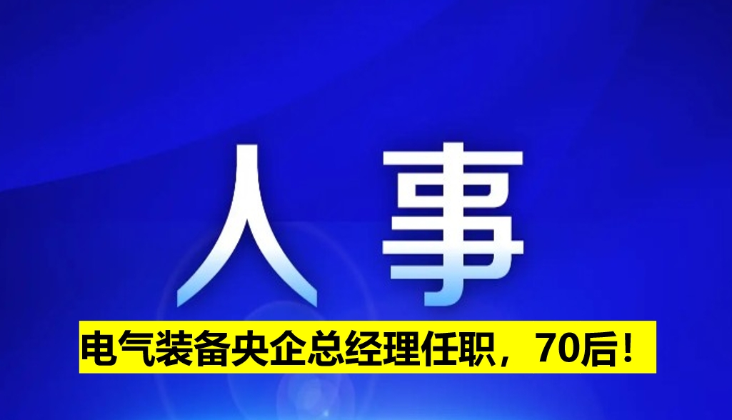 電氣裝備央企總經(jīng)理任職，70后！