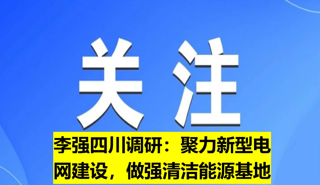 李強(qiáng)四川調(diào)研：聚力新型電網(wǎng)建設(shè)，做強(qiáng)清潔能源基