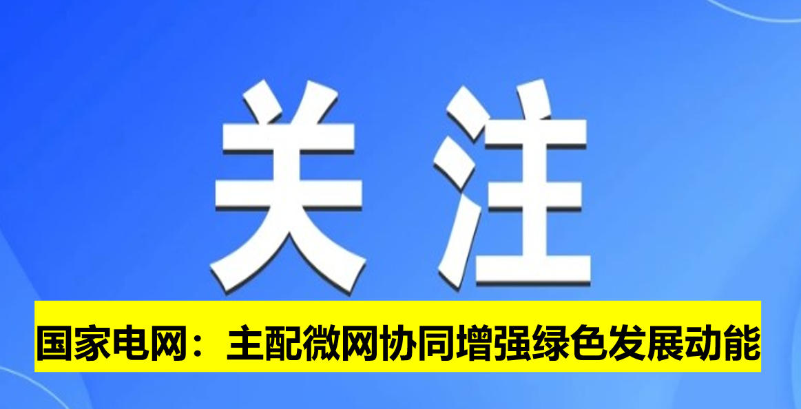 國家電網(wǎng)：主配微網(wǎng)協(xié)同增強(qiáng)綠色發(fā)展動(dòng)能